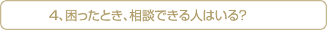 ４、困ったとき、相談できる人はいる？