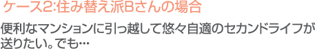 ケース２：住み替え派Ｂさんの場合／便利なマンションに引っ越して悠々自適のセカンドライフが送りたい。でも…